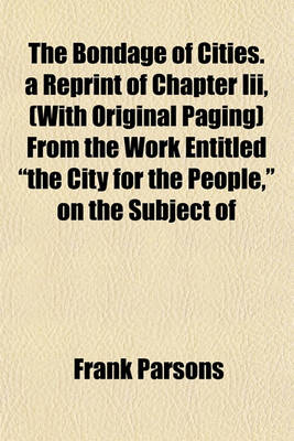 Book cover for The Bondage of Cities. a Reprint of Chapter III, (with Original Paging) from the Work Entitled "The City for the People," on the Subject of