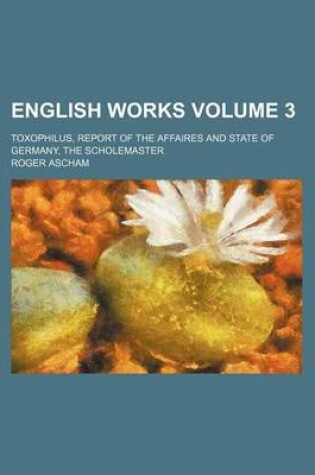 Cover of English Works Volume 3; Toxophilus, Report of the Affaires and State of Germany, the Scholemaster