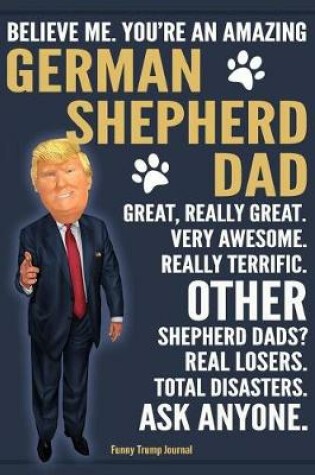 Cover of Funny Trump Journal - Believe Me. You're An Amazing German Shepherd Dad Great, Really Great. Very Awesome. Other Shepherd Dads? Total Disasters. Ask Anyone.