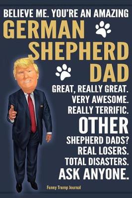 Book cover for Funny Trump Journal - Believe Me. You're An Amazing German Shepherd Dad Great, Really Great. Very Awesome. Other Shepherd Dads? Total Disasters. Ask Anyone.