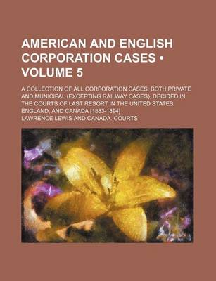 Book cover for American and English Corporation Cases (Volume 5); A Collection of All Corporation Cases, Both Private and Municipal (Excepting Railway Cases), Decided in the Courts of Last Resort in the United States, England, and Canada [1883-1894]