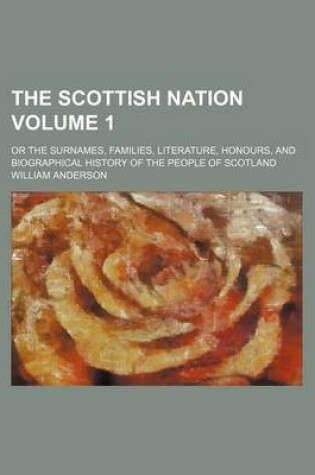 Cover of The Scottish Nation; Or the Surnames, Families, Literature, Honours, and Biographical History of the People of Scotland Volume 1