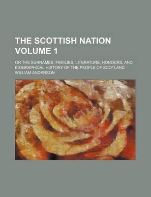 Book cover for The Scottish Nation; Or the Surnames, Families, Literature, Honours, and Biographical History of the People of Scotland Volume 1