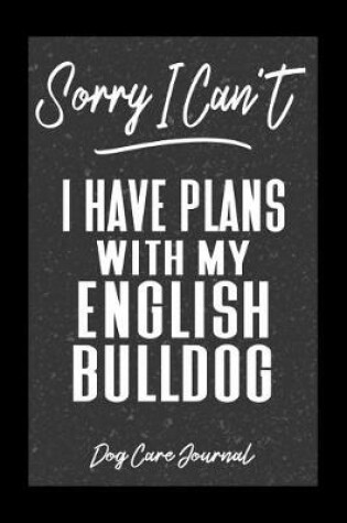 Cover of Sorry I Can't I Have Plans With My English Bulldog Dog Care Journal