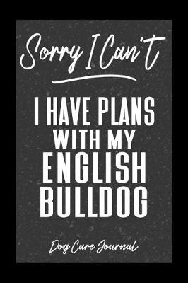 Book cover for Sorry I Can't I Have Plans With My English Bulldog Dog Care Journal