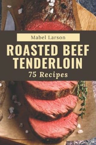 Cover of 75 Roasted Beef Tenderloin Recipes