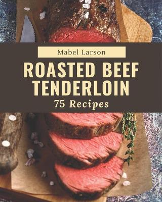 Book cover for 75 Roasted Beef Tenderloin Recipes