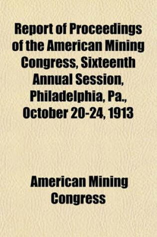 Cover of Report of Proceedings of the American Mining Congress, Sixteenth Annual Session, Philadelphia, Pa., October 20-24, 1913