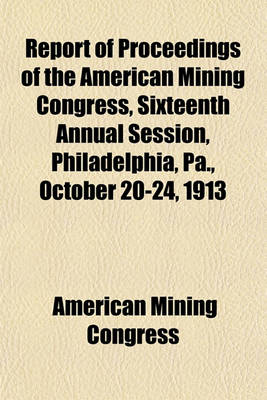 Book cover for Report of Proceedings of the American Mining Congress, Sixteenth Annual Session, Philadelphia, Pa., October 20-24, 1913