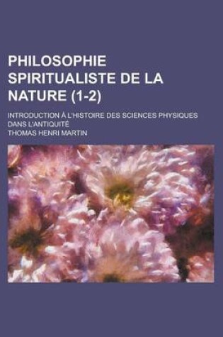 Cover of Philosophie Spiritualiste de La Nature (1-2); Introduction A L'Histoire Des Sciences Physiques Dans L'Antiquite