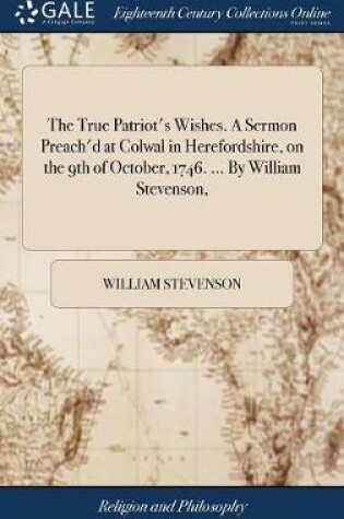 Cover of The True Patriot's Wishes. a Sermon Preach'd at Colwal in Herefordshire, on the 9th of October, 1746. ... by William Stevenson,