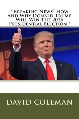 Book cover for " Breaking News" How And Why Donald Trump Will Win The 2016 Presidential Election."