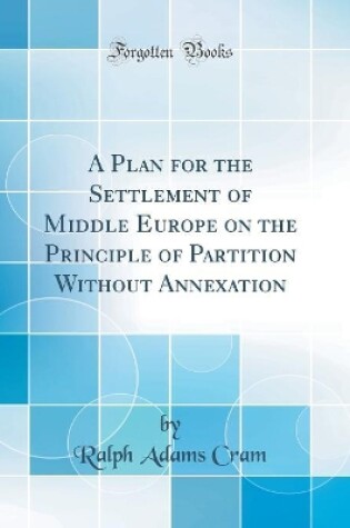 Cover of A Plan for the Settlement of Middle Europe on the Principle of Partition Without Annexation (Classic Reprint)