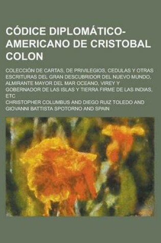 Cover of Codice Diplomatico-Americano de Cristobal Colon; Coleccion de Cartas, de Privilegios, Cedulas y Otras Escrituras del Gran Descubridor del Nuevo Mundo, Almirante Mayor del Mar Oceano, Virey y Gobernador de Las Islas y Tierra Firme de Las