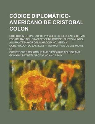 Book cover for Codice Diplomatico-Americano de Cristobal Colon; Coleccion de Cartas, de Privilegios, Cedulas y Otras Escrituras del Gran Descubridor del Nuevo Mundo, Almirante Mayor del Mar Oceano, Virey y Gobernador de Las Islas y Tierra Firme de Las