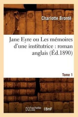Cover of Jane Eyre Ou Les M�moires d'Une Institutrice: Roman Anglais. Tome 1 (�d.1890)