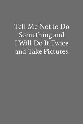 Book cover for Tell Me Not to Do Something and I Will Do It Twice and Take Pictures