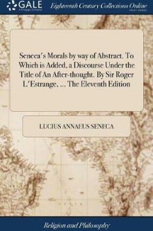 Cover of Seneca's Morals by Way of Abstract. to Which Is Added, a Discourse Under the Title of an After-Thought. by Sir Roger l'Estrange, ... the Eleventh Edition