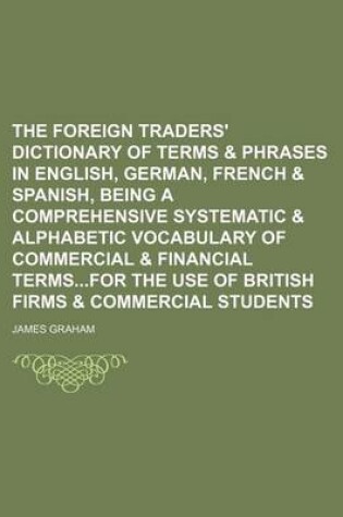 Cover of The Foreign Traders' Dictionary of Terms & Phrases in English, German, French & Spanish, Being a Comprehensive Systematic & Alphabetic Vocabulary of Commercial & Financial Termsfor the Use of British Firms & Commercial Students