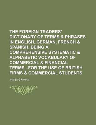 Book cover for The Foreign Traders' Dictionary of Terms & Phrases in English, German, French & Spanish, Being a Comprehensive Systematic & Alphabetic Vocabulary of Commercial & Financial Termsfor the Use of British Firms & Commercial Students