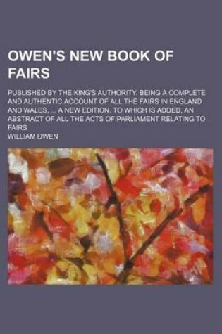 Cover of Owen's New Book of Fairs; Published by the King's Authority. Being a Complete and Authentic Account of All the Fairs in England and Wales, ... a New Edition. to Which Is Added, an Abstract of All the Acts of Parliament Relating to Fairs