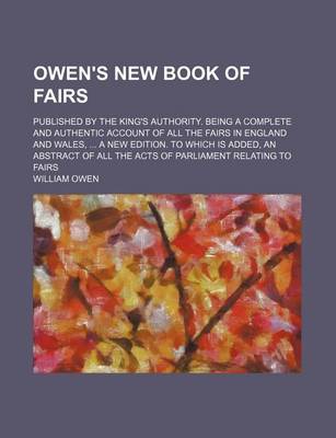 Book cover for Owen's New Book of Fairs; Published by the King's Authority. Being a Complete and Authentic Account of All the Fairs in England and Wales, ... a New Edition. to Which Is Added, an Abstract of All the Acts of Parliament Relating to Fairs