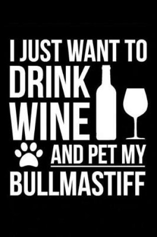 Cover of I just want to drink wine and pet my Bullmastiff dog mom dog dad Wine lover Journal Notebook