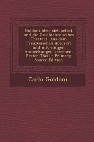 Cover of Goldoni Uber Sich Selbst Und Die Geschichte Seines Theaters. Aus Dem Franzosischen Ubersezt Und Mit Einigen Anmerkungen Versehen, Erster Theil - Primary Source Edition