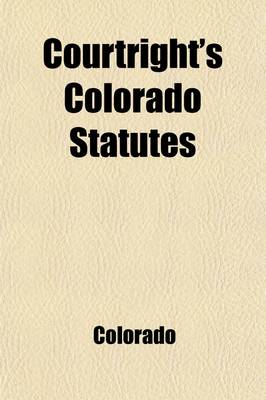 Book cover for Courtright's Colorado Statutes; Containing All General Laws, Including Those Passed by the 1911 Session of the Legislature