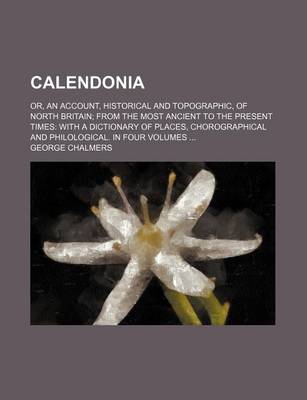 Book cover for Calendonia; Or, an Account, Historical and Topographic, of North Britain from the Most Ancient to the Present Times with a Dictionary of Places, Chorographical and Philological. in Four Volumes