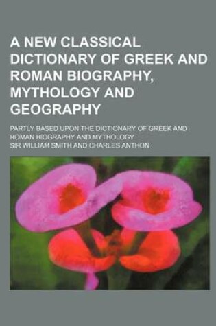 Cover of A New Classical Dictionary of Greek and Roman Biography, Mythology and Geography; Partly Based Upon the Dictionary of Greek and Roman Biography and