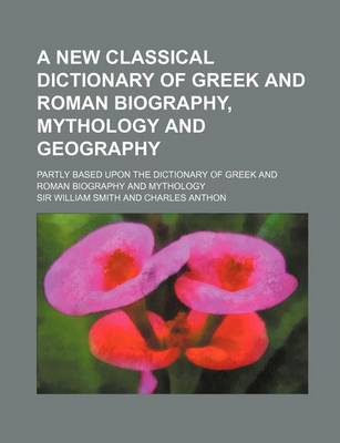 Book cover for A New Classical Dictionary of Greek and Roman Biography, Mythology and Geography; Partly Based Upon the Dictionary of Greek and Roman Biography and