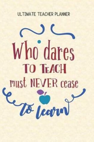 Cover of Who Dares To Teach Must Never Cease To Learn - Ultimate Teacher Planner