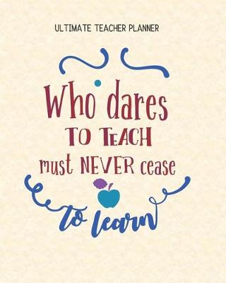 Book cover for Who Dares To Teach Must Never Cease To Learn - Ultimate Teacher Planner