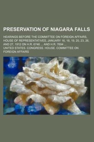 Cover of Preservation of Niagara Falls; Hearings Before the Committee on Foreign Affairs, House of Representatives, January 16, 18, 19, 20, 23, 26, and 27, 1912 on H.R. 6746 and H.R. 7694