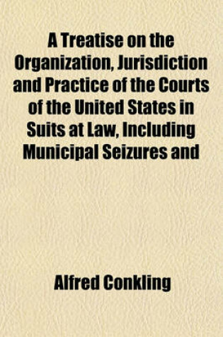 Cover of A Treatise on the Organization, Jurisdiction and Practice of the Courts of the United States in Suits at Law, Including Municipal Seizures and