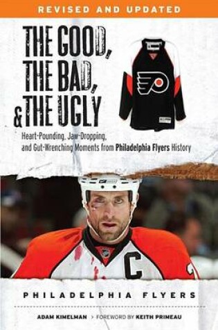 Cover of Good, the Bad, & the Ugly: Philadelphia Flyers, The: Heart-Pounding, Jaw-Dropping, and Gut-Wrenching Moments from Philadelphia Flyers History