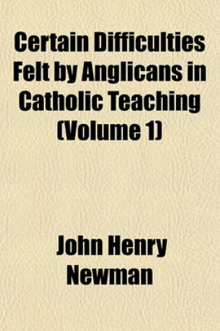 Cover of Certain Difficulties Felt by Anglicans in Catholic Teaching (Volume 1)