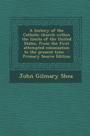 Cover of A History of the Catholic Church Within the Limits of the United States, from the First Attempted Colonization to the Present Time - Primary Source