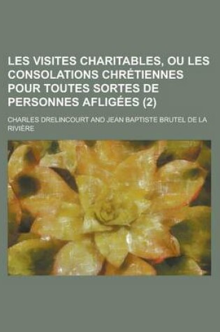 Cover of Les Visites Charitables, Ou Les Consolations Chretiennes Pour Toutes Sortes de Personnes Afligees (2 )