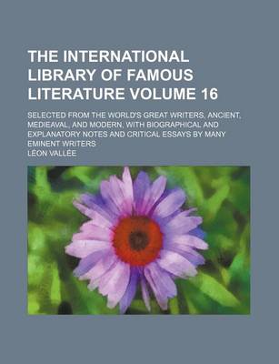 Book cover for The International Library of Famous Literature Volume 16; Selected from the World's Great Writers, Ancient, Medieaval, and Modern, with Biographical and Explanatory Notes and Critical Essays by Many Eminent Writers