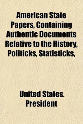 Book cover for American State Papers, Containing Authentic Documents Relative to the History, Politicks, Statisticks,