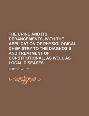 Book cover for The Urine and Its Derangements, with the Application of Physiological Chemistry to the Diagnosis and Treatment of Constitutional, as Well as Local Diseases