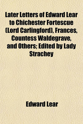 Book cover for Later Letters of Edward Lear to Chichester Fortescue (Lord Carlingford), Frances, Countess Waldegrave, and Others; Edited by Lady Strachey