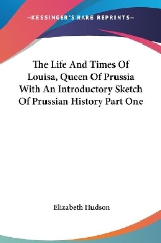 Cover of The Life And Times Of Louisa, Queen Of Prussia With An Introductory Sketch Of Prussian History Part One