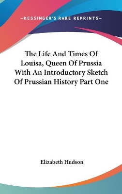 Book cover for The Life And Times Of Louisa, Queen Of Prussia With An Introductory Sketch Of Prussian History Part One