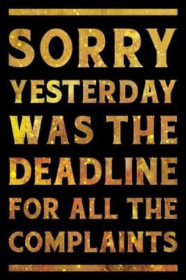 Book cover for Sorry Yesterday Was the Deadline For All the Complaints Notebook Gold