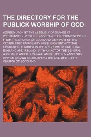 Cover of The Directory for the Publick Worship of God; Agreed Upon by the Assembly of Divines at Westminster with the Assistance of Commissioners from the Church of Scotland, as a Part of the Covenanted Uniformity in Religion Betwixt the Churches of Christ in the