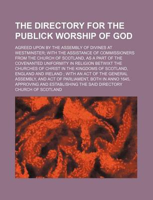 Book cover for The Directory for the Publick Worship of God; Agreed Upon by the Assembly of Divines at Westminster with the Assistance of Commissioners from the Church of Scotland, as a Part of the Covenanted Uniformity in Religion Betwixt the Churches of Christ in the