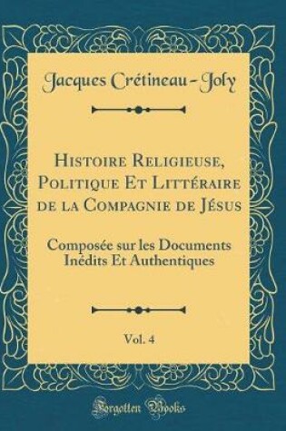 Cover of Histoire Religieuse, Politique Et Littéraire de la Compagnie de Jésus, Vol. 4: Composée sur les Documents Inédits Et Authentiques (Classic Reprint)